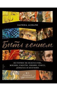 Быть гением: Истории об искусстве, жизни, смерти, любви, сексе, деньгах и безумии