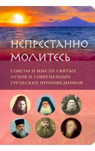 Непрестанно молитесь. Советы и мысли святых отцов и современных греческих проповедников