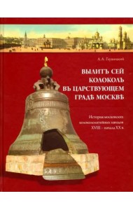 Вылит сей колокол в царствующем граде Москве. История московских колокололитейных заводов