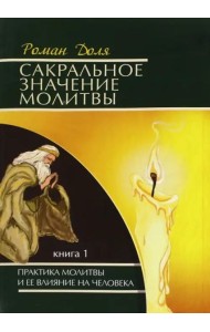Сакральное значение молитвы. Практика молитвы и ее влияние на человека. Книга 1