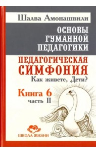 Основы гуманной педагогики. Книга 6. Педагогическая симфония. Часть 2. Как живете, Дети?