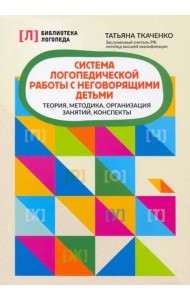 Система логопедической работы с неговорящими детьми: теория, методика, организация занятий, конспекты