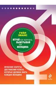 Играй как мужчина, выигрывай как женщина: мужские секреты достижения успеха, которые должна знать каждая женщина