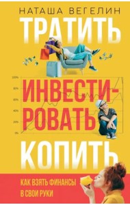 Тратить. Инвестировать. Копить. Как взять финансы в свои руки