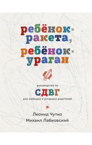 Ребенок-ракета, ребенок-ураган. Руководство по СДВГ для любящих и уставших родителей