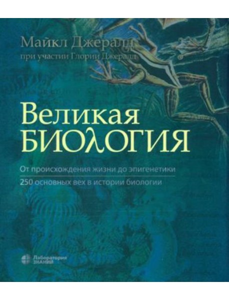 Великая биология. От происхождения жизни до эпигенетики. 250 основных вех в истории биологии. 2-е изд