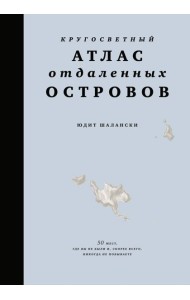 Кругосветный атлас отдаленных островов: 50 мест, где вы не были и, скорее всего, никогда не побываете