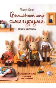 Волшебный мир амигуруми. Вяжем крючком: 6 кукольных семей с одеждой и аксессуарами