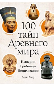 100 тайн Древнего мира. Империи. Гробницы. Цивилизации