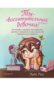 Ты - восхитительная девочка! 10 историй о девочках, чьи храбрость, доброта и уверенность в себе помогли им преодолеть все трудности