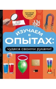 Изучаем в опытах: чудеса своими руками!