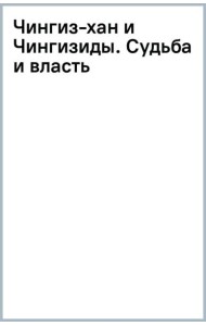 Чингиз-хан и Чингизиды. Судьба и власть