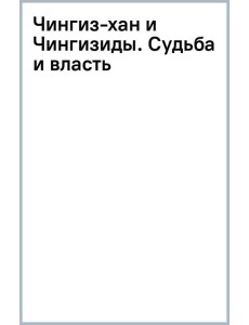 Чингиз-хан и Чингизиды. Судьба и власть