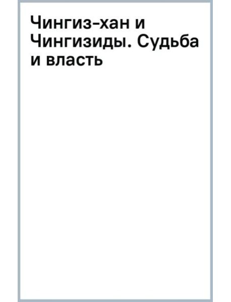 Чингиз-хан и Чингизиды. Судьба и власть