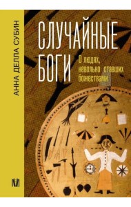 Случайные боги. О людях, невольно ставших божествами