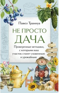Не просто дача. Проверенные методики, с которыми ваш участок станет ухоженным и урожайным