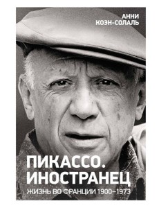 Пикассо. Иностранец. Жизнь во Франции 1900–1973 Пикассо. Иностранец. Жизнь во Франции 1900–1973