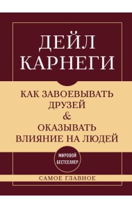 Как завоевывать друзей и оказывать влияние на людей. Самое главное