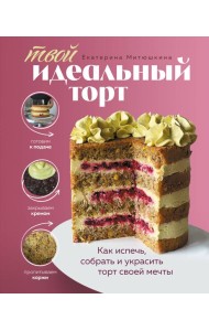 Твой идеальный торт. Как испечь, собрать и украсить торт своей мечты