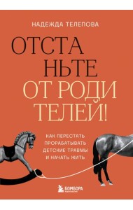 Отстаньте от родителей! Как перестать прорабатывать детские травмы и начать жить