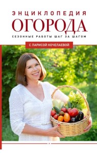 Энциклопедия огорода с Ларисой Кочелаевой. Сезонные работы шаг за шагом