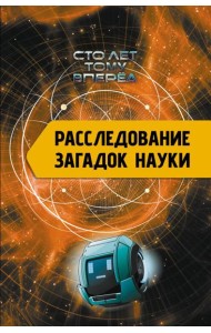 Расследование загадок науки: Сто лет тому вперёд