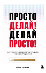 Просто делай! Делай просто! Как превратить свою историю страдания в историю процветания