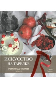Искусство на тарелке.Сервировка,вдохновение и рецепты для домашних торжеств