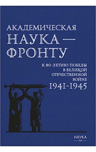Академическая наука-фронту: К 80-летию Победы в Великой Отечественной войне 1941-1945. 2-е изд., доп