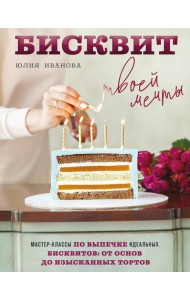 Бисквит твоей мечты. Мастер-классы по выпечке идеальных бисквитов: от основ до изысканных тортов