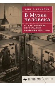 В музее человека.Раса,антропология и империализм во Франции,1850-1950 гг.