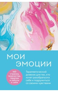 Мои эмоции. Терапевтический дневник для тех, кто хочет разобраться в себе и подружиться со своими чувствами