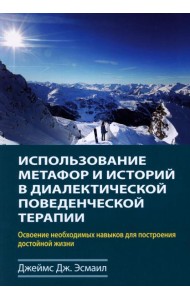 Использование метафор и историй в диалектической поведенческой терапии. Освоение необходимых навыков для построения достойной жизни