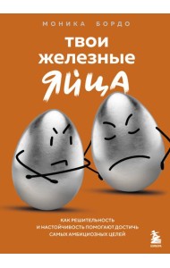 Твои железные яйца. Как решительность и настойчивость помогают достичь самых амбициозных целей
