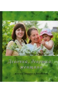 Девочка, девушка, женщина (женское здоровье и долголетие). 3-е изд., испр. и доп