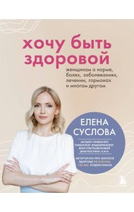 Хочу быть здоровой. Женщинам о норме, болях, заболеваниях, лечении, гормонах и многом другом