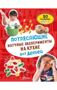 Потрясающие научные эксперименты на кухне для детей: 50 съедобных опытов