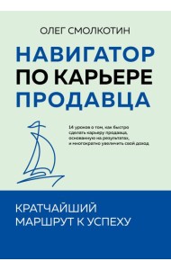 Навигатор по карьере продавца. Кратчайший маршрут к успеху. 14 уроков о том, как быстро сделать карьеру продавца, основанную на результатах, и многократно увеличить свой доход