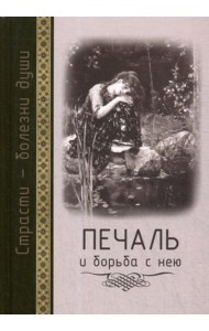 Страсти - болезни души: Печаль и борьба с нею. Святоотеческое учение и современная практика. 2-е изд., доп. и испр