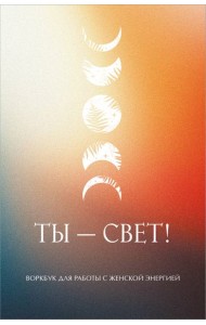 Ты - свет! Воркбук для работы с женской энергией