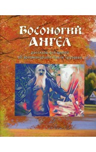 Босоногий Ангел. Рассказы об архимимандрите Павле (Груздеве)