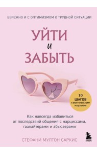 Уйти и забыть. Как навсегда избавиться от последствий общения с нарциссами, газлайтерами и абьюзерами
