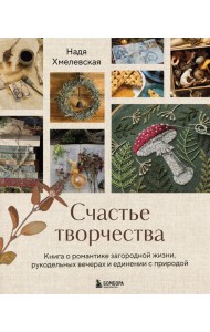 Счастье творчества. Книга о романтике загородной жизни, рукодельных вечерах и единении с природой