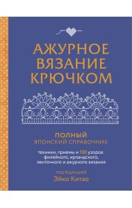 Ажурное вязание крючком. Полный японский справочник. Техники, приемы и 130 узоров филейного, ирландского, ленточного и ажурного вязания