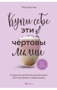 Купи себе эти чертовы лилии. И другие целительные ритуалы для настройки своей жизни