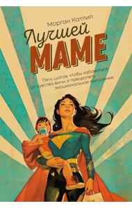 Лучшей маме: Пять шагов, чтобы избавиться от чувства вины и преодолеть эмоциональное выгорание