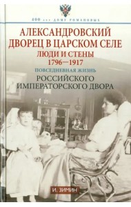Александровский дворец в Царском Селе. Люди и стены. 1796—1917. Повседневная жизнь Российского импер