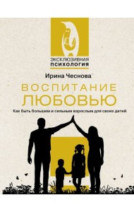 Воспитание любовью. Как быть большим и сильным взрослым для своих детей