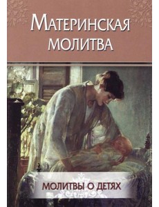 Материнская молитва. Молитвы о детях Материнская молитва. Молитвы о детях