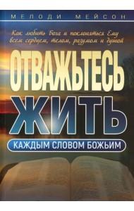 Отважьтесь жить каждым словом Божьим. Как любить Бога и поклоняться Ему всем сердцем, телом, разумом и душой